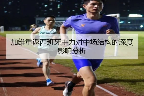 加维重返西班牙主力对中场结构的深度影响分析